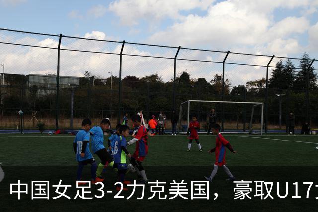 中国女足3-2力克美国，豪取U17女足世界杯3连胜，头名晋级16强