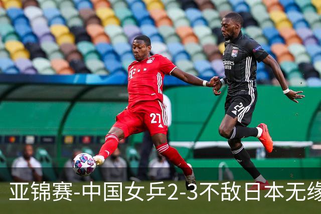 亚锦赛-中国女乒2-3不敌日本无缘卫冕 日本女乒近5届夺3冠