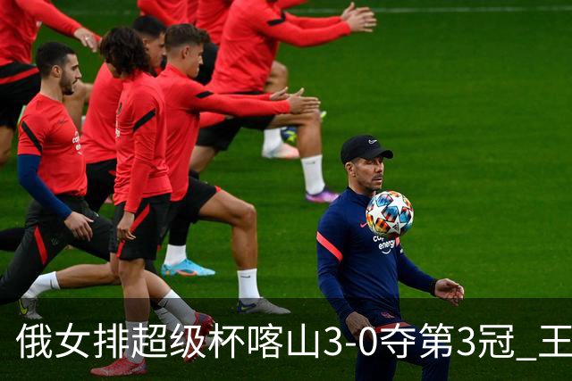 俄女排超级杯喀山3-0夺第3冠 王云蕗无缘留洋首冠
