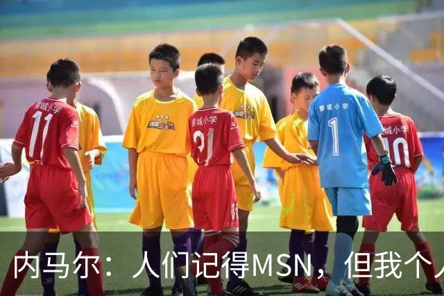 内马尔：人们记得MSN，但我个人巅峰在巴黎