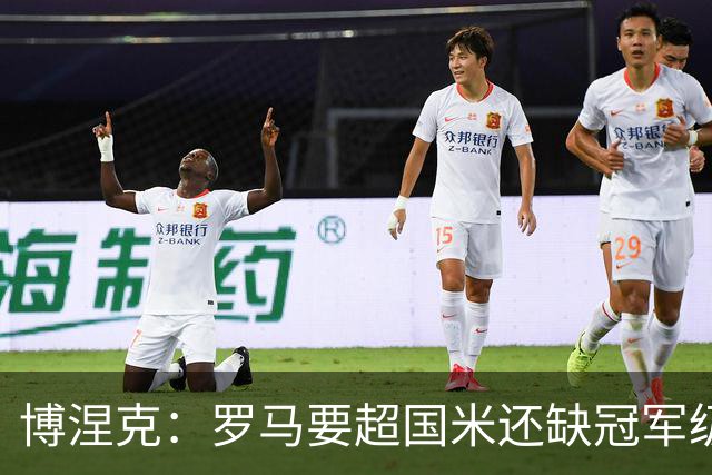 博涅克：罗马要超国米还缺冠军级球员，真正拉开差距的是球员