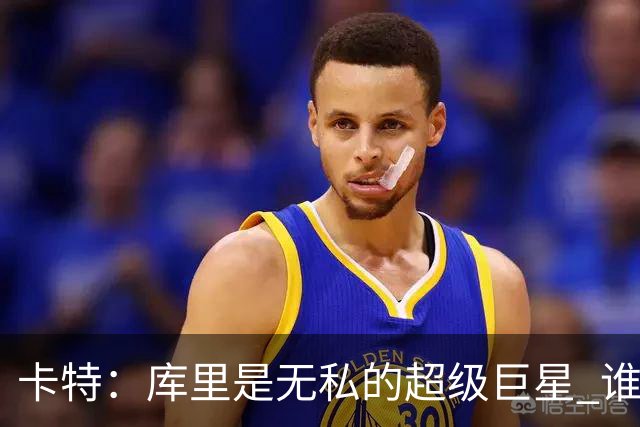 卡特：库里是无私的超级巨星 谁打得好他就愿意把球交给谁
