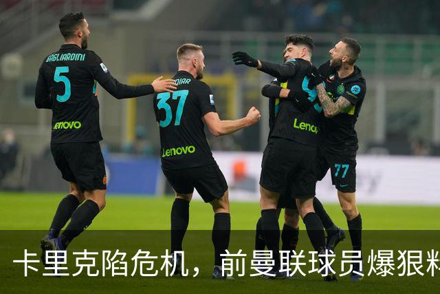 卡里克陷危机，前曼联球员爆狠料：孔蒂执教严苛，红魔球员扛不住