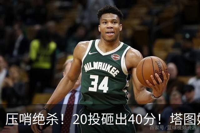 压哨绝杀！20投砸出40分！塔图姆上演医学奇迹