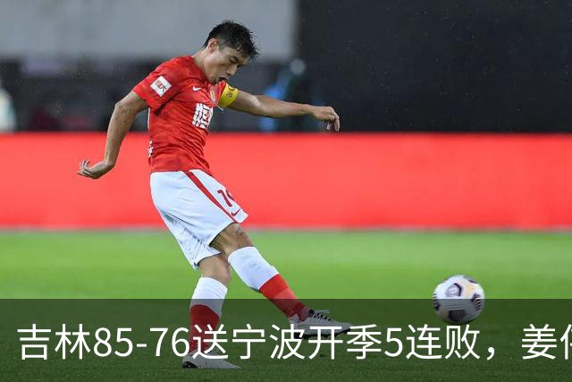 吉林85-76送宁波开季5连败，姜伟泽22分，刘雁宇16+6，罗凯文16分