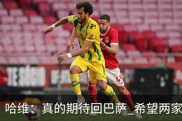 哈维：真的期待回巴萨 希望两家俱乐部尽快达协议