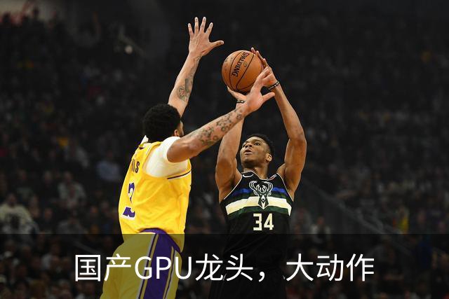 国产GPU龙头，大动作