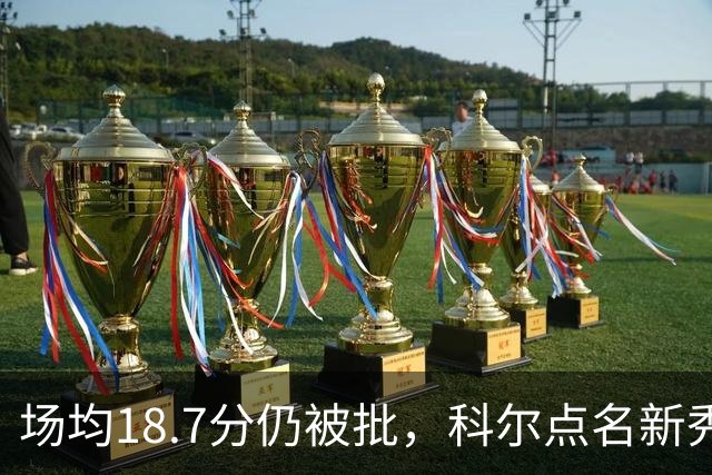 场均18.7分仍被批，科尔点名新秀弱侧防守“非常差”