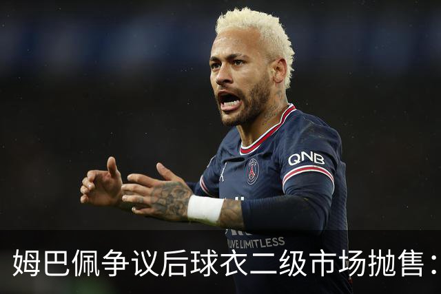 姆巴佩争议后球衣二级市场抛售：签名球衣从 9800 降到 1350, 降幅超 86%