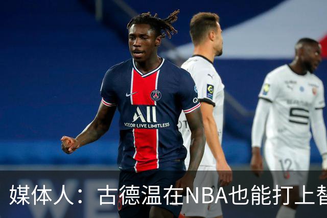媒体人：古德温在NBA也能打上替补 拉塞尔在效率上有所回暖