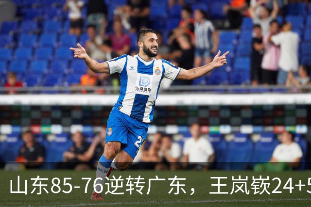 山东85-76逆转广东，王岚嵚24+5+7，博日奇27+11，胡明轩、徐杰联手6分