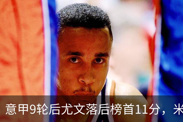 意甲9轮后尤文落后榜首11分，米体复盘十大低迷原因