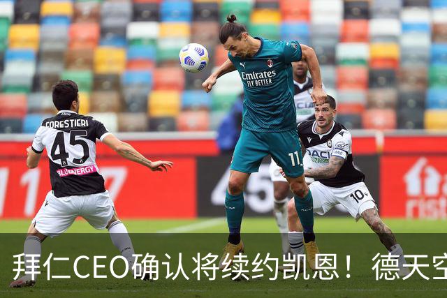 拜仁CEO确认将续约凯恩！德天空：巴黎有意勒沃库森天才！