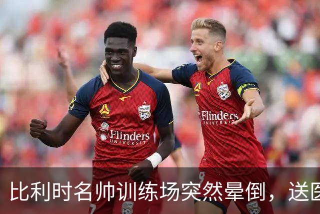 比利时名帅训练场突然晕倒，送医后情况稳定，曼城发文送上祝福