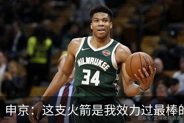 申京：这支火箭是我效力过最棒的球队，能击败任何对手