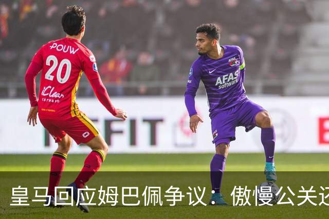 皇马回应姆巴佩争议：傲慢公关还是无奈妥协