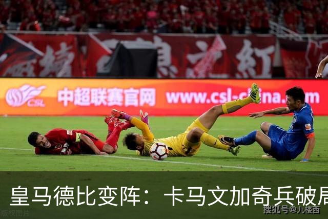 皇马德比变阵：卡马文加奇兵破局巴萨