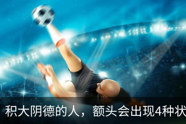 积大阴德的人，额头会出现4种状态，相由心生，不无道理