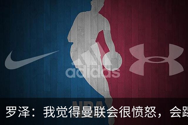 罗泽：我觉得曼联会很愤怒，会踢得很凶