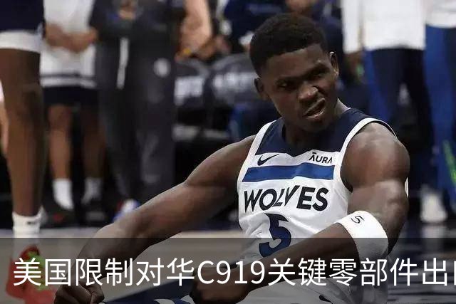 美国限制对华C919关键零部件出口，放缓审批，限制零件数量