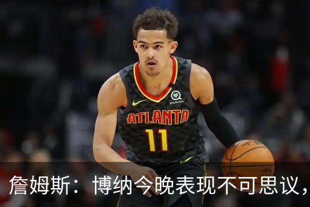 詹姆斯：博纳今晚表现不可思议，他的活力拼劲帮助很大