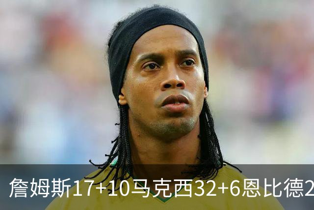 詹姆斯17+10马克西32+6恩比德24+7 76人逆转骑士2连胜