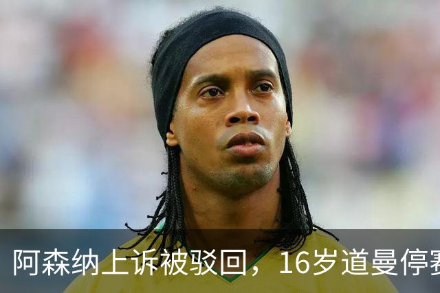 阿森纳上诉被驳回，16岁道曼停赛三场将缺战利物浦