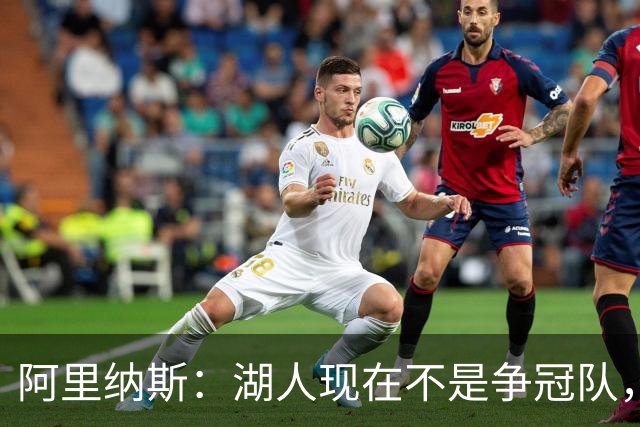 阿里纳斯：湖人现在不是争冠队，除非引进超巨否则只需微调