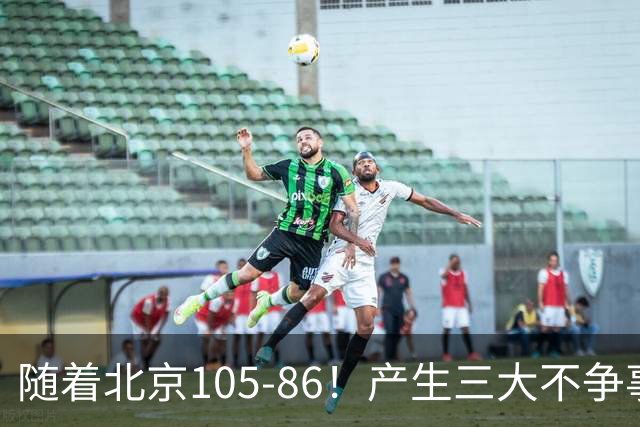 随着北京105-86！产生三大不争事实！不是周琦，最大功臣是他！
