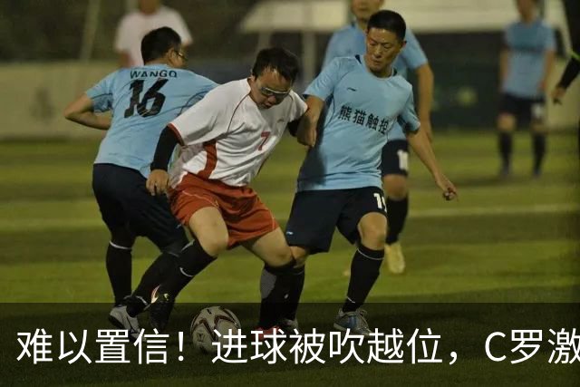 难以置信！进球被吹越位，C罗激动找主裁理论+双手抱头不敢相信