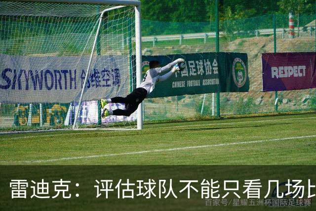 雷迪克：评估球队不能只看几场比赛 我通常以10到20场为观察周期