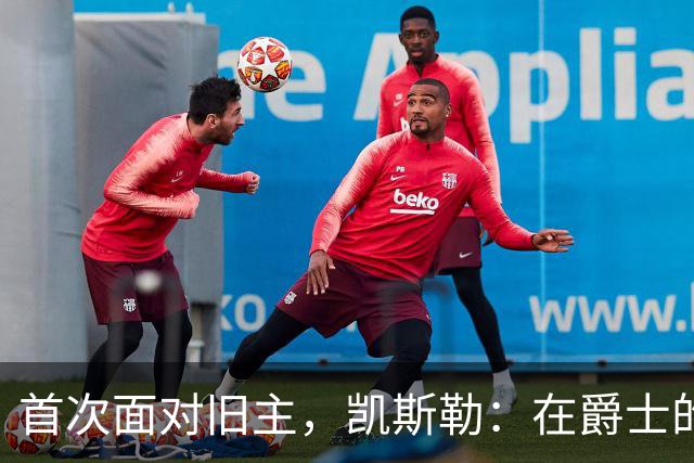 首次面对旧主，凯斯勒：在爵士的岁月对我意义非凡