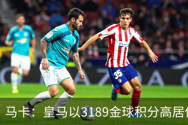 马卡：皇马以3189金球积分高居俱乐部历史榜首，C罗460分个人第一