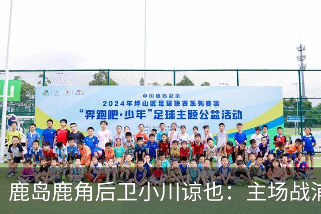 鹿岛鹿角后卫小川谅也：主场战浦项要拿3分，争取亚冠三连胜
