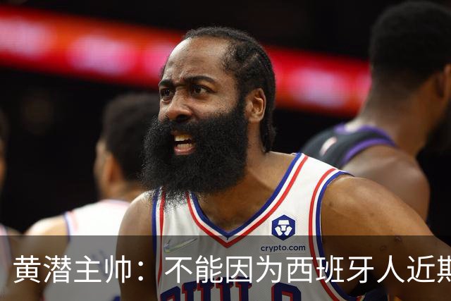 黄潜主帅：不能因为西班牙人近期陷入低谷就放松警惕