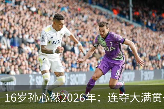 16岁孙心然2026年：连夺大满贯+总决赛冠军+锁定年终第一，创历史