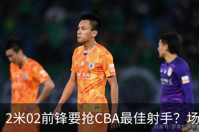 2米02前锋要抢CBA最佳射手？场均得分是上赛季3倍多，三分命中率71.4%