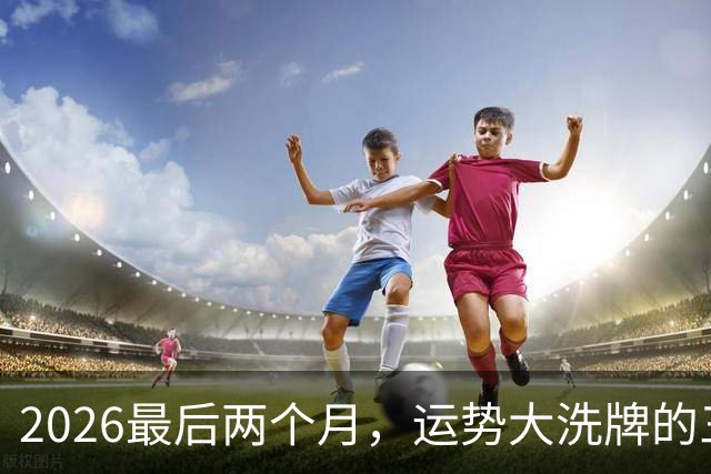2026最后两个月，运势大洗牌的三大星座，恭喜！