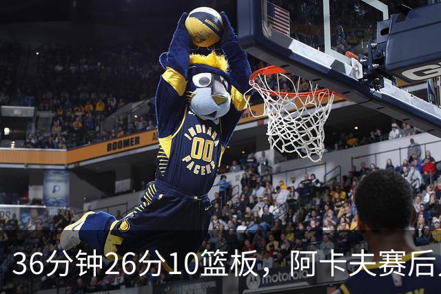 36分钟26分10篮板，阿卡夫赛后只谈主场球迷