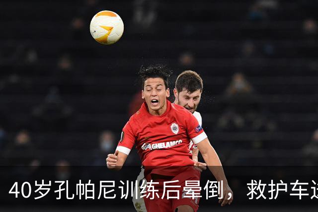40岁孔帕尼训练后晕倒，救护车送医