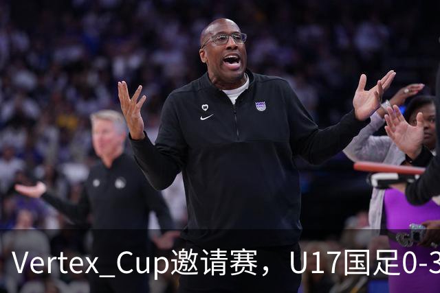 Vertex Cup邀请赛，U17国足0-3不敌墨西哥U17